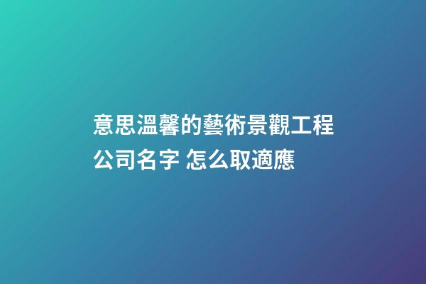 意思溫馨的藝術景觀工程公司名字 怎么取適應-第1張-公司起名-玄機派